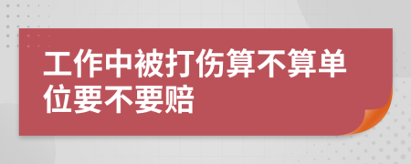 工作中被打伤算不算单位要不要赔