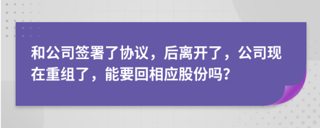 和公司签署了协议，后离开了，公司现在重组了，能要回相应股份吗？