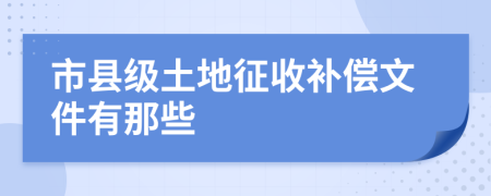 市县级土地征收补偿文件有那些