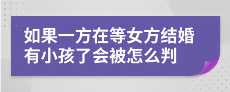 如果一方在等女方结婚有小孩了会被怎么判