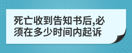 死亡收到告知书后,必须在多少时间内起诉