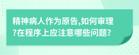 精神病人作为原告,如何审理?在程序上应注意哪些问题？