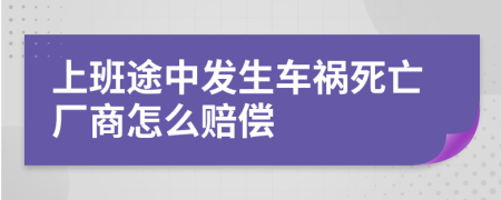 上班途中发生车祸死亡厂商怎么赔偿