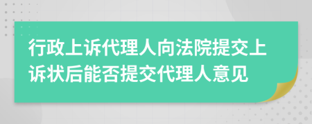 行政上诉代理人向法院提交上诉状后能否提交代理人意见