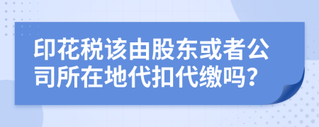 印花税该由股东或者公司所在地代扣代缴吗？
