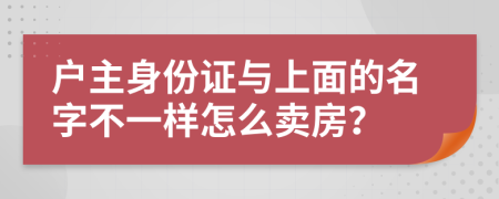 户主身份证与上面的名字不一样怎么卖房？