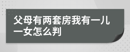 父母有两套房我有一儿一女怎么判