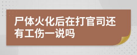 尸体火化后在打官司还有工伤一说吗