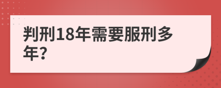 判刑18年需要服刑多年？