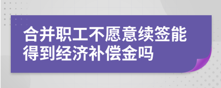 合并职工不愿意续签能得到经济补偿金吗