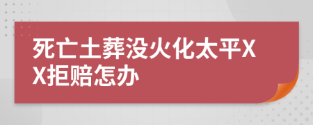 死亡土葬没火化太平XX拒赔怎办