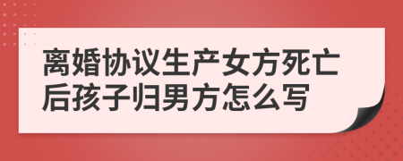 离婚协议生产女方死亡后孩子归男方怎么写