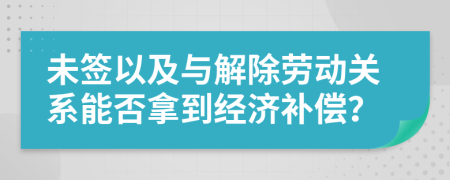 未签以及与解除劳动关系能否拿到经济补偿？