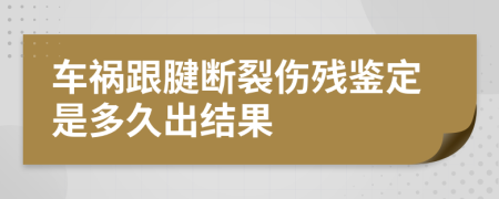 车祸跟腱断裂伤残鉴定是多久出结果