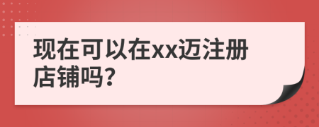 现在可以在xx迈注册店铺吗？