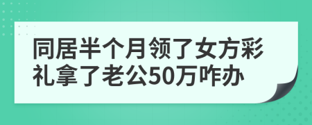 同居半个月领了女方彩礼拿了老公50万咋办