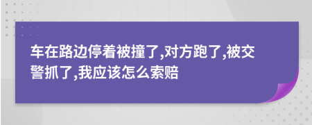 车在路边停着被撞了,对方跑了,被交警抓了,我应该怎么索赔