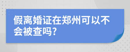 假离婚证在郑州可以不会被查吗?