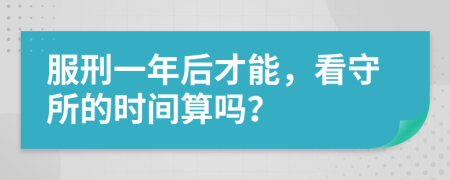 服刑一年后才能，看守所的时间算吗？