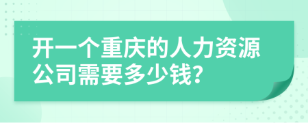 开一个重庆的人力资源公司需要多少钱？