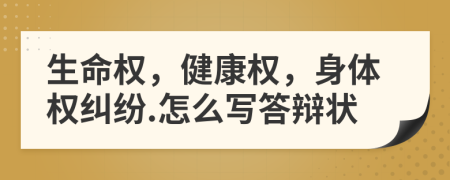 生命权，健康权，身体权纠纷.怎么写答辩状