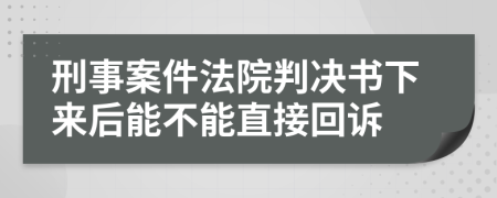 刑事案件法院判决书下来后能不能直接回诉