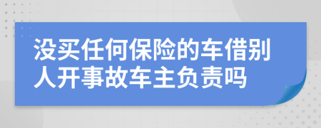 没买任何保险的车借别人开事故车主负责吗