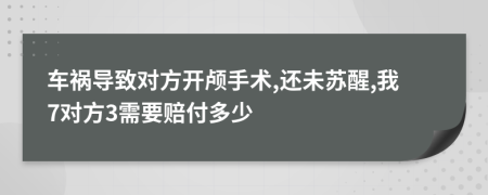 车祸导致对方开颅手术,还未苏醒,我7对方3需要赔付多少