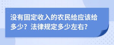 没有固定收入的农民给应该给多少？法律规定多少左右？