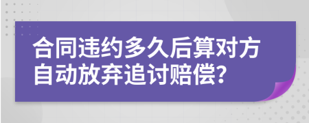 合同违约多久后算对方自动放弃追讨赔偿？