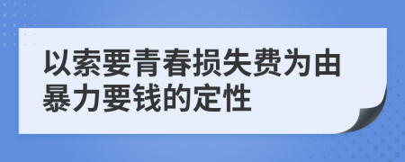 以索要青春损失费为由暴力要钱的定性