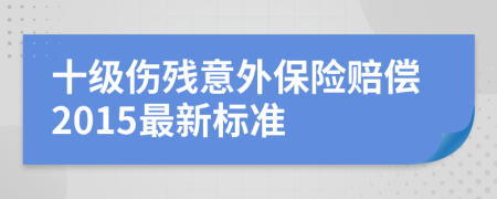 十级伤残意外保险赔偿2015最新标准