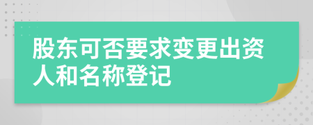 股东可否要求变更出资人和名称登记