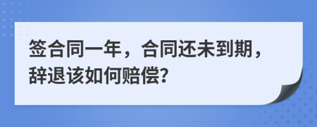 签合同一年，合同还未到期，辞退该如何赔偿？