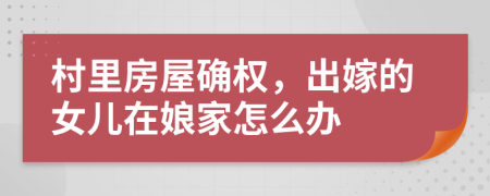 村里房屋确权，出嫁的女儿在娘家怎么办