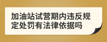 加油站试营期内违反规定处罚有法律依据吗