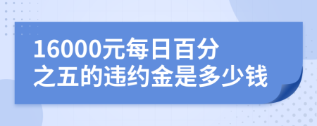 16000元每日百分之五的违约金是多少钱