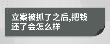 立案被抓了之后,把钱还了会怎么样