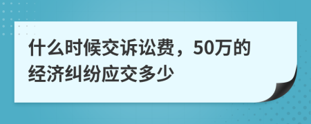 什么时候交诉讼费，50万的经济纠纷应交多少