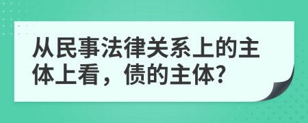 从民事法律关系上的主体上看，债的主体?