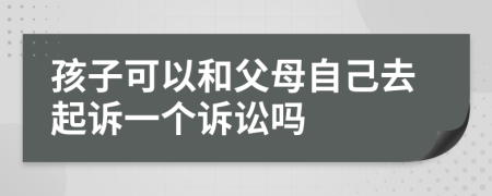 孩子可以和父母自己去起诉一个诉讼吗