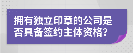 拥有独立印章的公司是否具备签约主体资格？