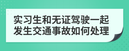实习生和无证驾驶一起发生交通事故如何处理