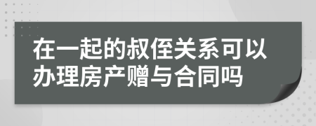 在一起的叔侄关系可以办理房产赠与合同吗