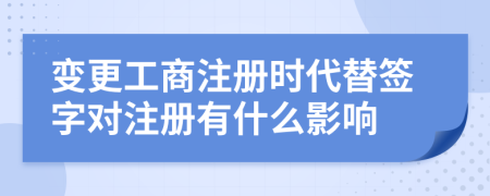 变更工商注册时代替签字对注册有什么影响