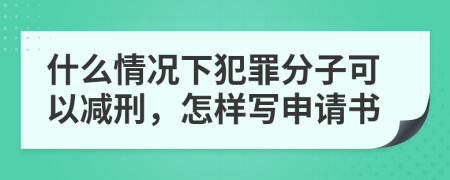 什么情况下犯罪分子可以减刑，怎样写申请书