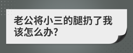 老公将小三的腿扔了我该怎么办?