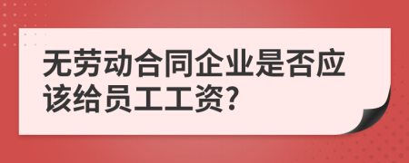 无劳动合同企业是否应该给员工工资?