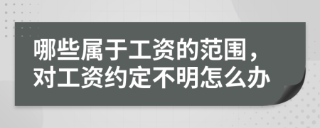 哪些属于工资的范围，对工资约定不明怎么办