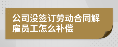 公司没签订劳动合同解雇员工怎么补偿